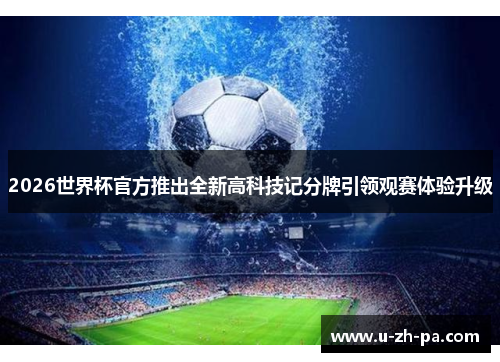 2026世界杯官方推出全新高科技记分牌引领观赛体验升级