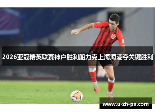 2026亚冠精英联赛神户胜利船力克上海海港夺关键胜利