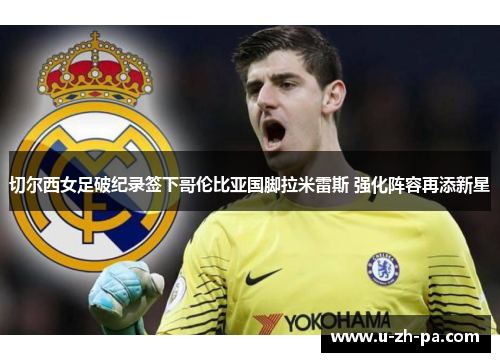 切尔西女足破纪录签下哥伦比亚国脚拉米雷斯 强化阵容再添新星