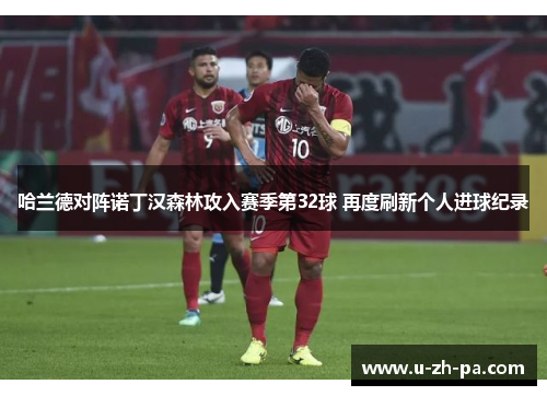 哈兰德对阵诺丁汉森林攻入赛季第32球 再度刷新个人进球纪录