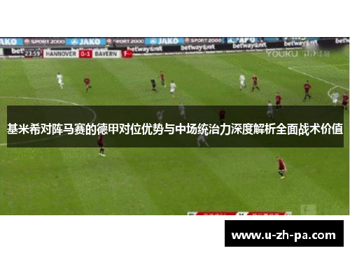 基米希对阵马赛的德甲对位优势与中场统治力深度解析全面战术价值