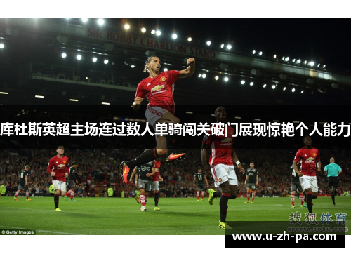 库杜斯英超主场连过数人单骑闯关破门展现惊艳个人能力