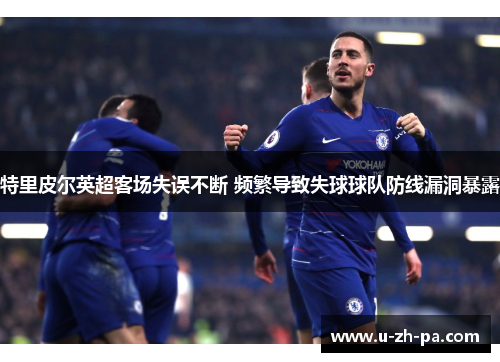 特里皮尔英超客场失误不断 频繁导致失球球队防线漏洞暴露