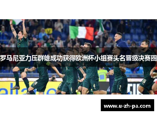 罗马尼亚力压群雄成功获得欧洲杯小组赛头名晋级决赛圈