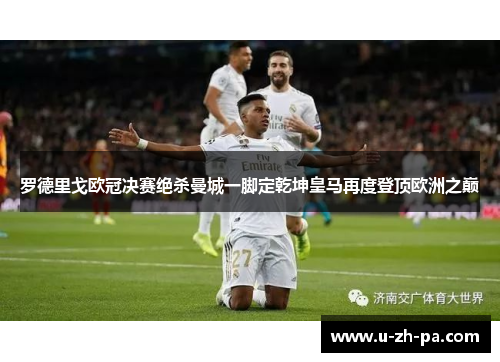罗德里戈欧冠决赛绝杀曼城一脚定乾坤皇马再度登顶欧洲之巅